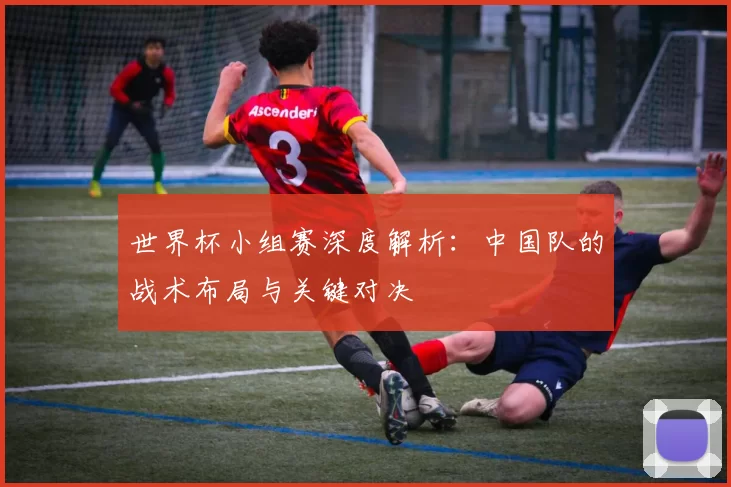 世界杯小组赛深度解析：中国队的战术布局与关键对决